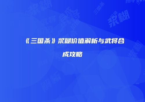 《三国杀》浆糊价值解析与武将合成攻略
