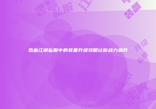 热血江湖私服中的装备升级攻略让你战力飙升