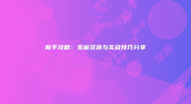 新手攻略：宝藏资源与实战技巧分享