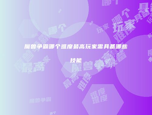 魔兽争霸哪个难度最高玩家需具备哪些技能