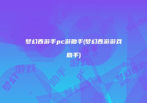 梦幻西游手pc游助手(梦幻西游游戏助手)