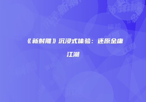 《新射雕》沉浸式体验：还原金庸江湖