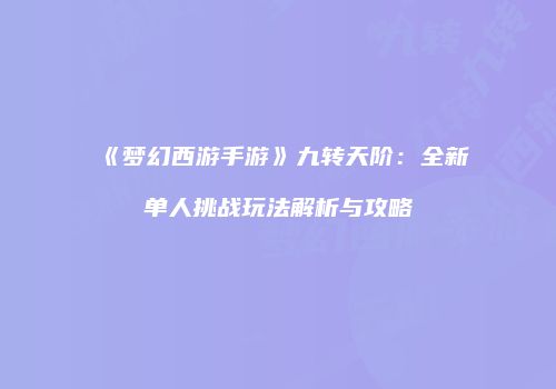 《梦幻西游手游》九转天阶：全新单人挑战玩法解析与攻略