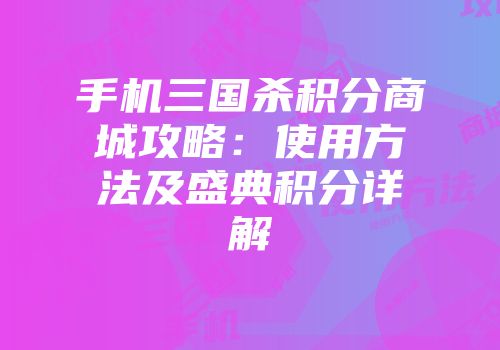 手机三国杀积分商城攻略：使用方法及盛典积分详解