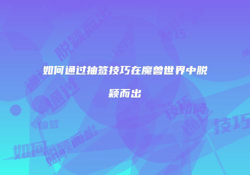 如何通过抽签技巧在魔兽世界中脱颖而出