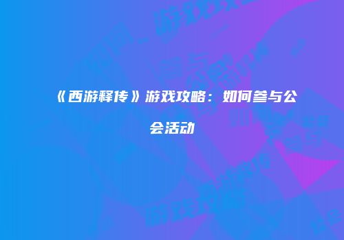 《西游释传》游戏攻略：如何参与公会活动