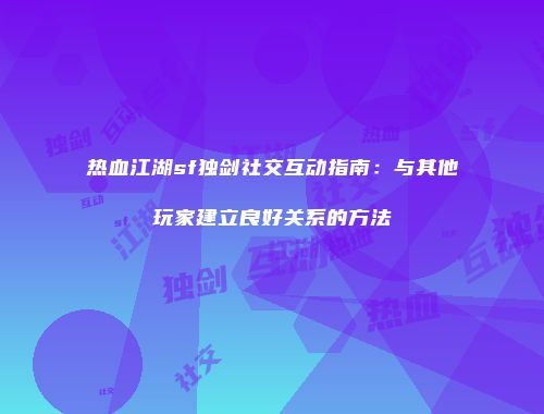 热血江湖sf独剑社交互动指南：与其他玩家建立良好关系的方法
