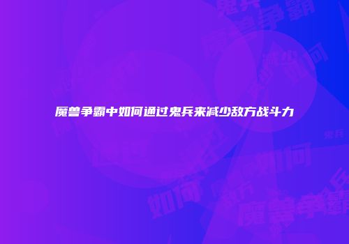 魔兽争霸中如何通过鬼兵来减少敌方战斗力
