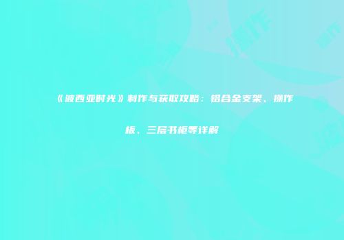 《波西亚时光》制作与获取攻略：铝合金支架、操作板、三层书柜等详解