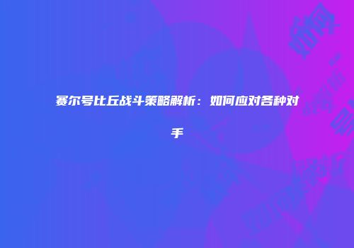赛尔号比丘战斗策略解析：如何应对各种对手