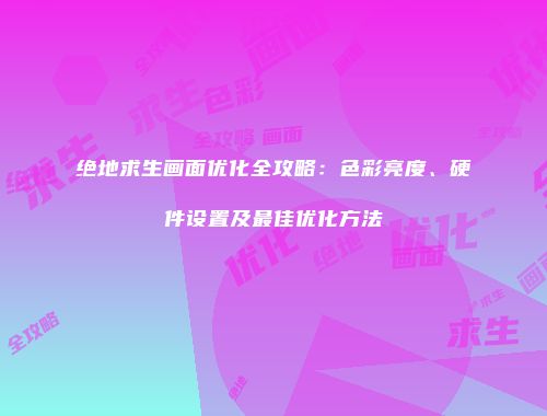 绝地求生画面优化全攻略：色彩亮度、硬件设置及最佳优化方法