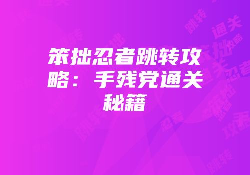 笨拙忍者跳转攻略：手残党通关秘籍