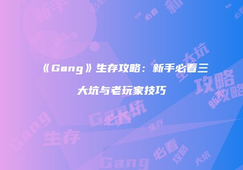 《Gang》生存攻略：新手必看三大坑与老玩家技巧