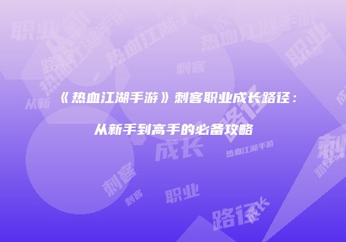 《热血江湖手游》刺客职业成长路径:从新手到高手的必备攻略