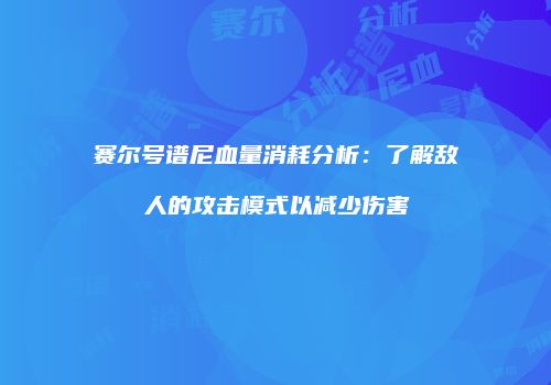 赛尔号谱尼血量消耗分析:了解敌人的攻击模式以减少伤害