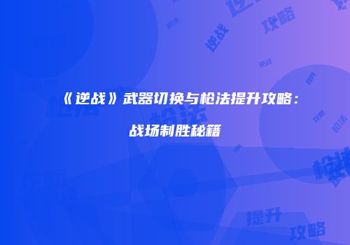 《逆战》武器切换与枪法提升攻略：战场制胜秘籍