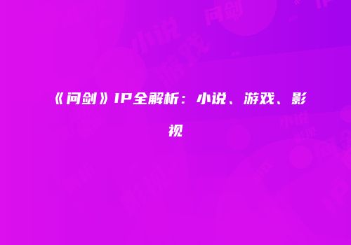 《问剑》IP全解析:小说、游戏、影视
