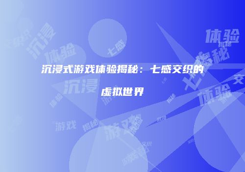 沉浸式游戏体验揭秘：七感交织的虚拟世界