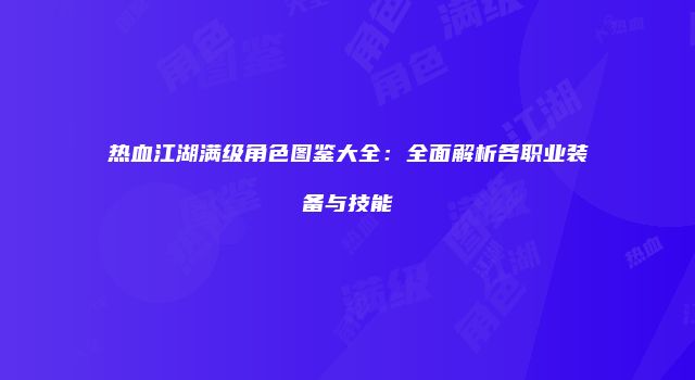 热血江湖满级角色图鉴大全：全面解析各职业装备与技能