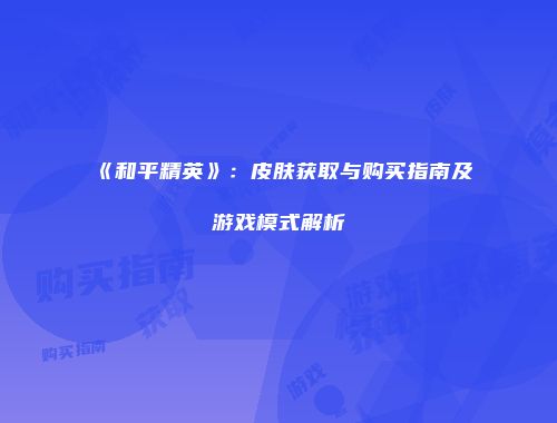 《和平精英》：皮肤获取与购买指南及游戏模式解析