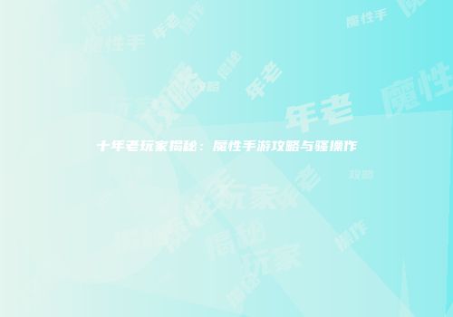 十年老玩家揭秘：魔性手游攻略与骚操作