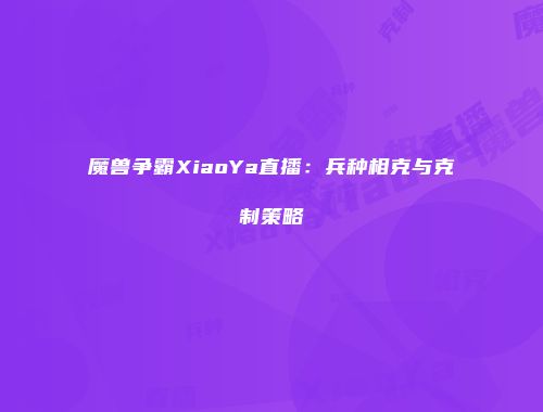 魔兽争霸XiaoYa直播：兵种相克与克制策略