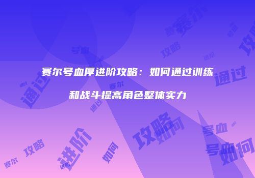 赛尔号血厚进阶攻略：如何通过训练和战斗提高角色整体实力