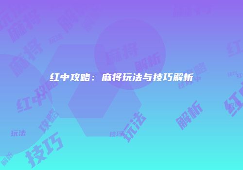 红中攻略：麻将玩法与技巧解析