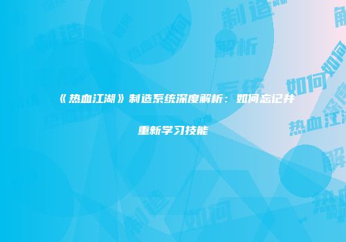 《热血江湖》制造系统深度解析：如何忘记并重新学习技能