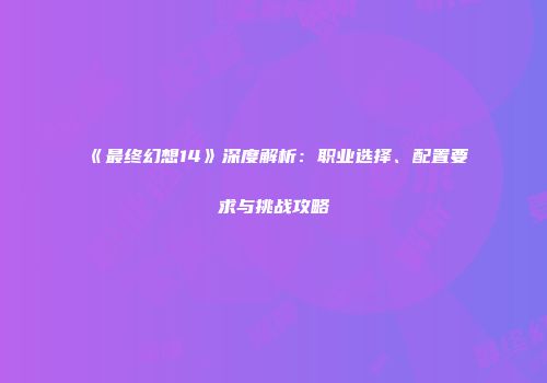 《最终幻想14》深度解析：职业选择、配置要求与挑战攻略