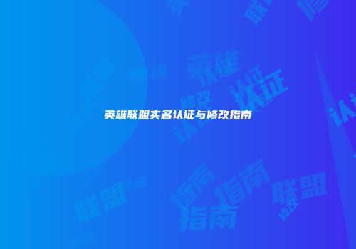 英雄联盟实名认证与修改指南