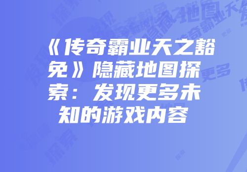 《传奇霸业天之豁免》隐藏地图探索：发现更多未知的游戏内容