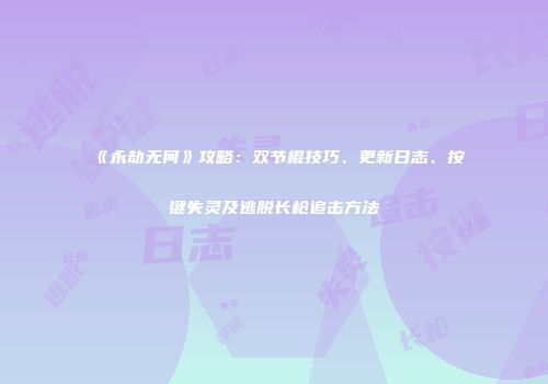 《永劫无间》攻略：双节棍技巧、更新日志、按键失灵及逃脱长枪追击方法