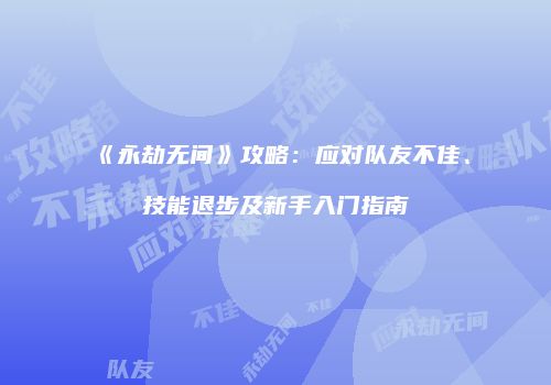 《永劫无间》攻略：应对队友不佳、技能退步及新手入门指南