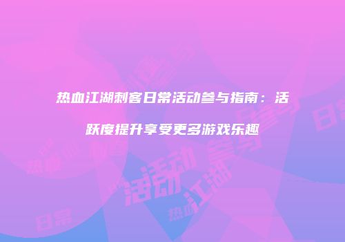 热血江湖刺客日常活动参与指南：活跃度提升享受更多游戏乐趣