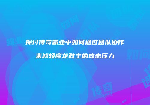 探讨传奇霸业中如何通过团队协作来减轻魔龙教主的攻击压力