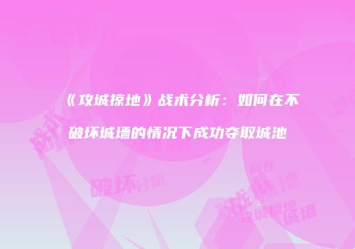 《攻城掠地》战术分析:如何在不破坏城墙的情况下成功夺取城池