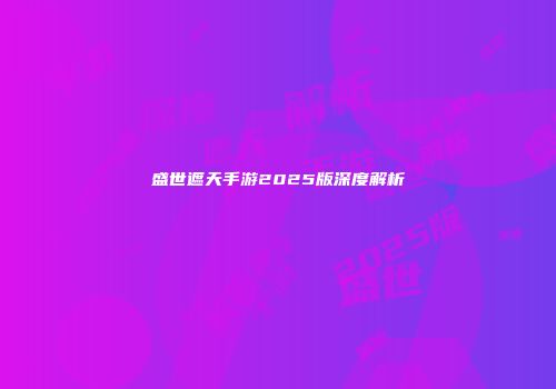 盛世遮天手游2025版深度解析
