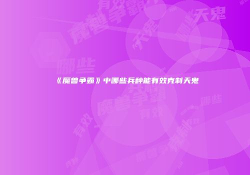 《魔兽争霸》中哪些兵种能有效克制天鬼