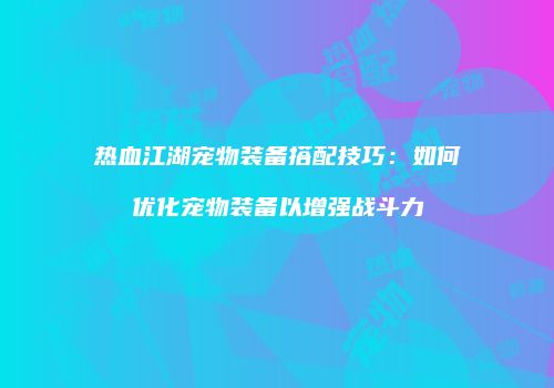 热血江湖宠物装备搭配技巧：如何优化宠物装备以增强战斗力