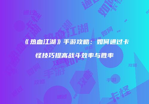 《热血江湖》手游攻略：如何通过卡怪技巧提高战斗效率与胜率