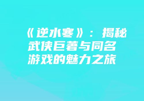 《逆水寒》：揭秘武侠巨著与同名游戏的魅力之旅