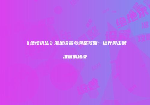 《绝地求生》准星设置与调整攻略：提升射击精准度的秘诀