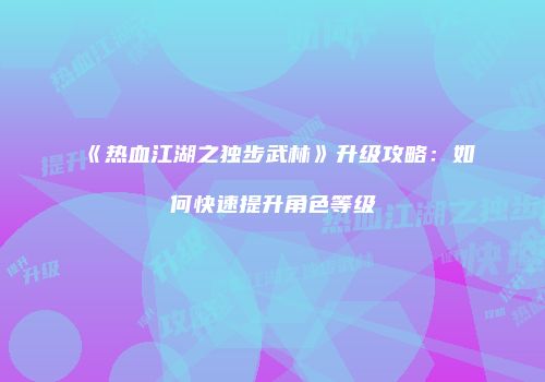 《热血江湖之独步武林》升级攻略:如何快速提升角色等级