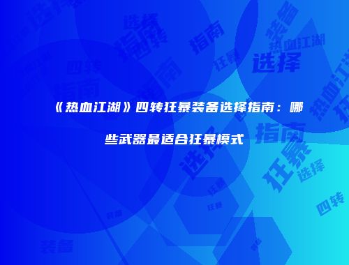 《热血江湖》四转狂暴装备选择指南：哪些武器最适合狂暴模式