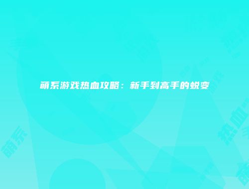 萌系游戏热血攻略：新手到高手的蜕变