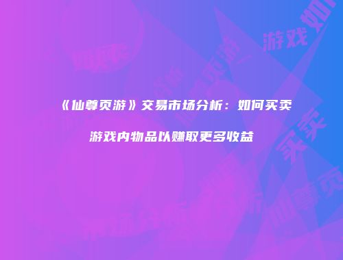 《仙尊页游》交易市场分析：如何买卖游戏内物品以赚取更多收益
