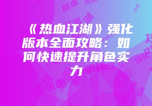 《热血江湖》强化版本全面攻略：如何快速提升角色实力