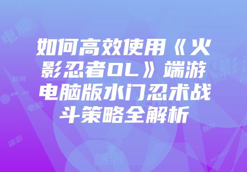 如何高效使用《火影忍者OL》端游电脑版水门忍术战斗策略全解析