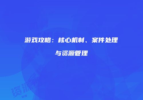 游戏攻略：核心机制、案件处理与资源管理